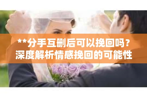 **分手互删后可以挽回吗？深度解析情感挽回的可能性**
