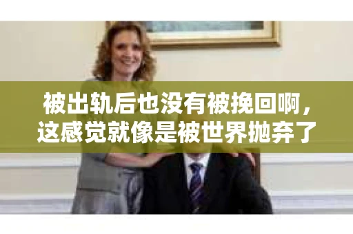 被出轨后也没有被挽回啊，这感觉就像是被世界抛弃了一样。我曾经也经历过这样的事情，那种心如刀割的痛，至今仍记忆犹新。今天，我想和大家聊聊这个话题，希望能给那些正在经历或者曾经经历过类似痛苦的人一些安慰和帮助。