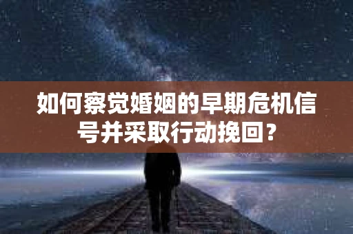 如何察觉婚姻的早期危机信号并采取行动挽回？