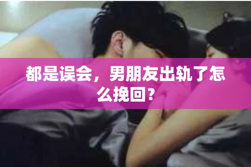 都是误会，男朋友出轨了怎么挽回？