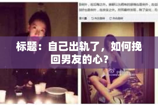 标题：自己出轨了，如何挽回男友的心？