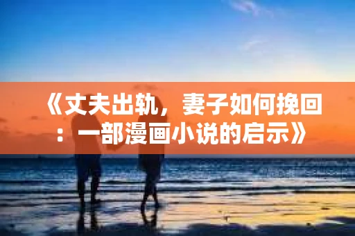 《丈夫出轨，妻子如何挽回：一部漫画小说的启示》