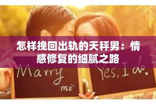 怎样挽回出轨的天秤男：情感修复的细腻之路