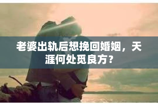 老婆出轨后想挽回婚姻，天涯何处觅良方？