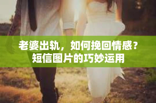 老婆出轨，如何挽回情感？短信图片的巧妙运用