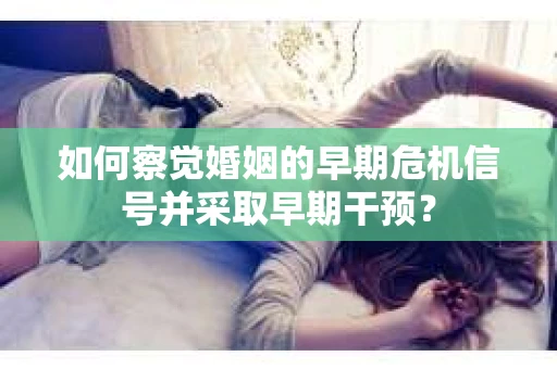 如何察觉婚姻的早期危机信号并采取早期干预？