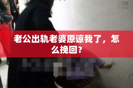 老公出轨老婆原谅我了，怎么挽回？