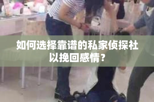 如何选择靠谱的私家侦探社以挽回感情？