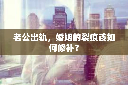 老公出轨，婚姻的裂痕该如何修补？