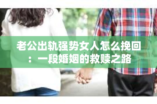 老公出轨强势女人怎么挽回：一段婚姻的救赎之路
