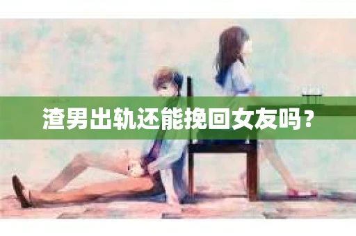 渣男出轨还能挽回女友吗？