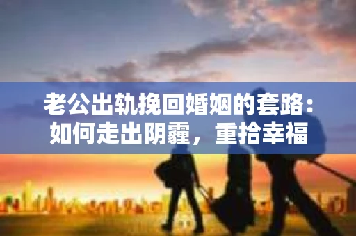 老公出轨挽回婚姻的套路：如何走出阴霾，重拾幸福
