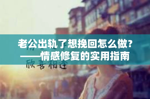 老公出轨了想挽回怎么做？——情感修复的实用指南
