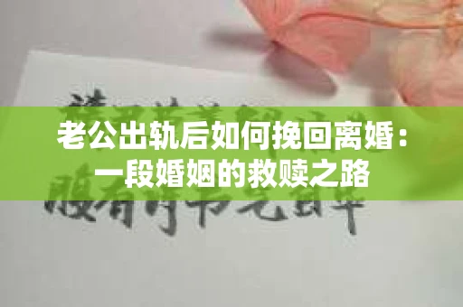 老公出轨后如何挽回离婚：一段婚姻的救赎之路