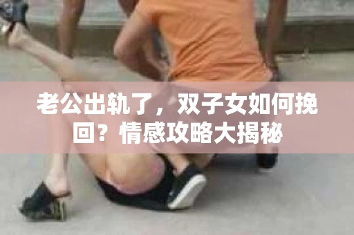 老公出轨了，双子女如何挽回？情感攻略大揭秘