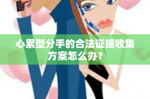心累型分手的合法证据收集方案怎么办？