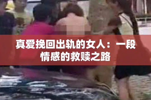 真爱挽回出轨的女人：一段情感的救赎之路