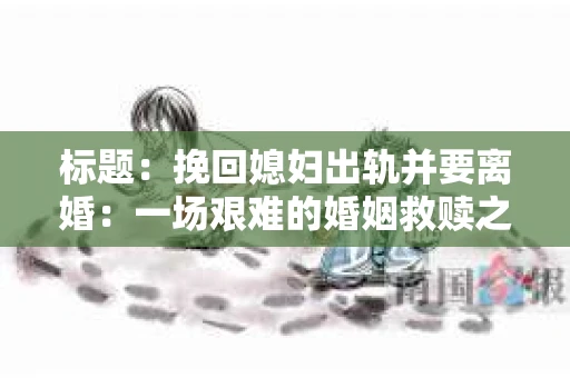 标题：挽回媳妇出轨并要离婚：一场艰难的婚姻救赎之路