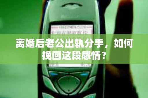 离婚后老公出轨分手，如何挽回这段感情？