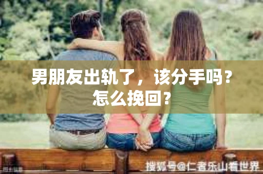 男朋友出轨了，该分手吗？怎么挽回？