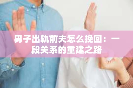 男子出轨前夫怎么挽回：一段关系的重建之路