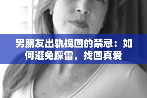 男朋友出轨挽回的禁忌：如何避免踩雷，找回真爱