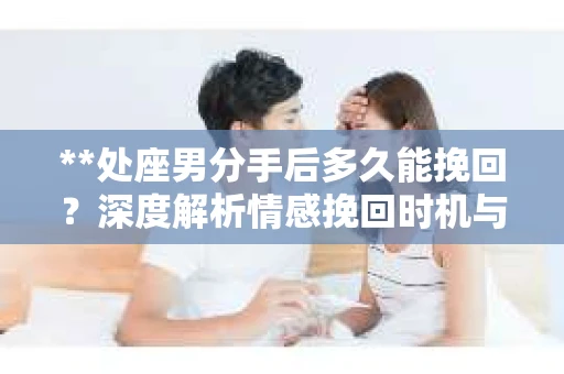 **处座男分手后多久能挽回？深度解析情感挽回时机与策略**