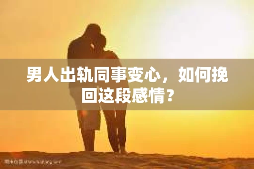 男人出轨同事变心，如何挽回这段感情？