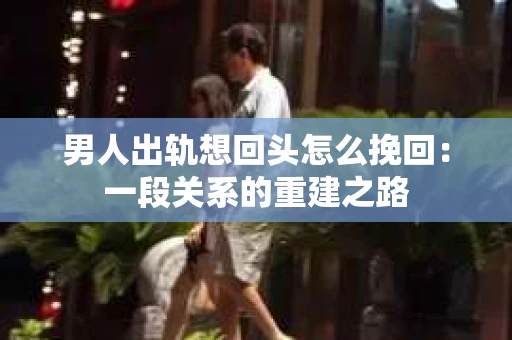 男人出轨想回头怎么挽回：一段关系的重建之路