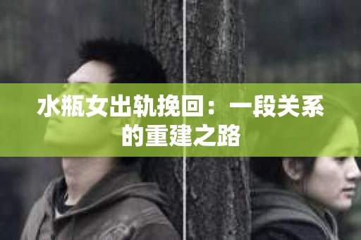 水瓶女出轨挽回：一段关系的重建之路