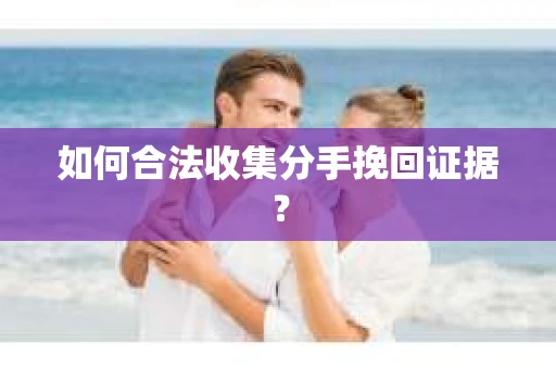 如何合法收集分手挽回证据？