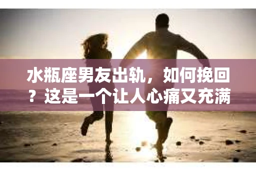 水瓶座男友出轨，如何挽回？这是一个让人心痛又充满挑战的问题。在爱情的世界里，我们总是希望找到那个对的人，但现实往往不尽如人意。今天，就让我们一起来探讨一下，当水瓶座男友出轨时，我们该如何挽回这段感情。