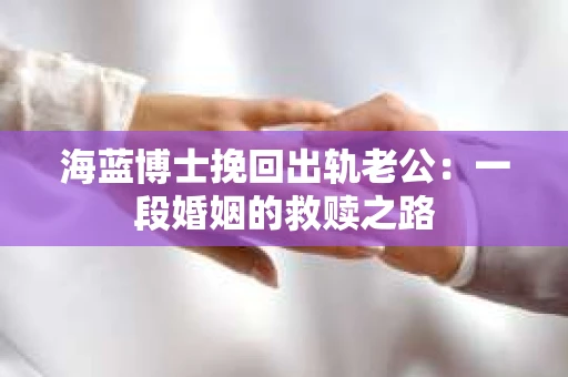 海蓝博士挽回出轨老公：一段婚姻的救赎之路