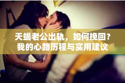 天蝎老公出轨，如何挽回？我的心路历程与实用建议