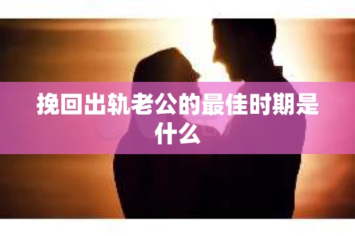 挽回出轨老公的最佳时期是什么