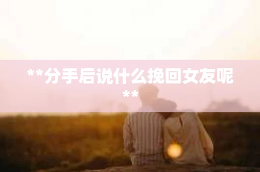 **分手后说什么挽回女友呢**
