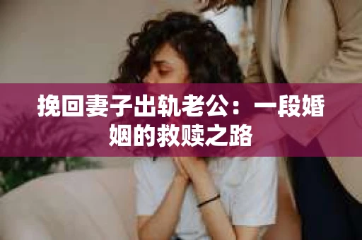 挽回妻子出轨老公：一段婚姻的救赎之路