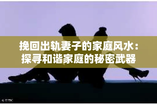 挽回出轨妻子的家庭风水：探寻和谐家庭的秘密武器