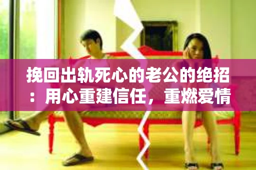挽回出轨死心的老公的绝招：用心重建信任，重燃爱情火花