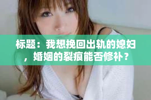 标题：我想挽回出轨的媳妇，婚姻的裂痕能否修补？