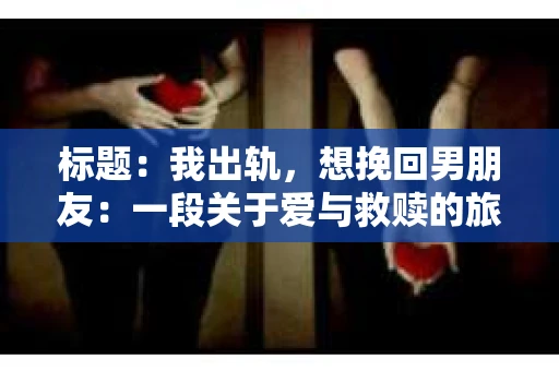 标题：我出轨，想挽回男朋友：一段关于爱与救赎的旅程