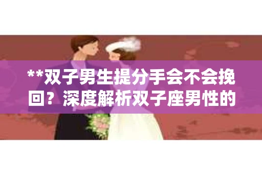 **双子男生提分手会不会挽回？深度解析双子座男性的情感决策**