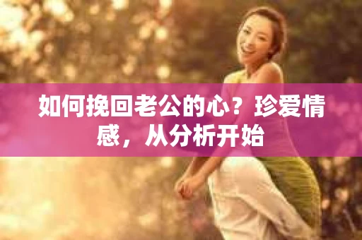 如何挽回老公的心？珍爱情感，从分析开始