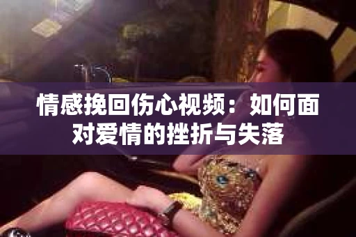 情感挽回伤心视频：如何面对爱情的挫折与失落