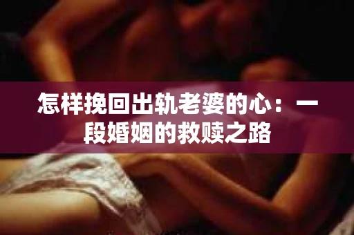 怎样挽回出轨老婆的心：一段婚姻的救赎之路