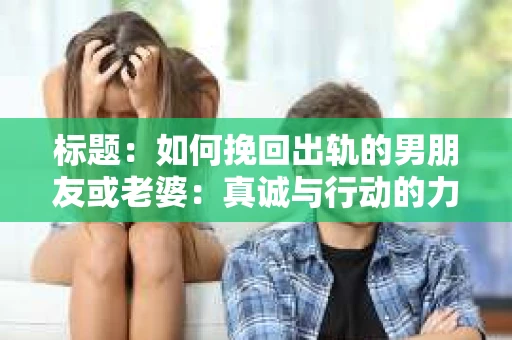 标题：如何挽回出轨的男朋友或老婆：真诚与行动的力量