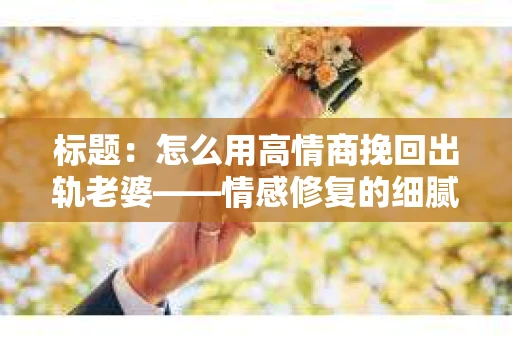 标题：怎么用高情商挽回出轨老婆——情感修复的细腻之道