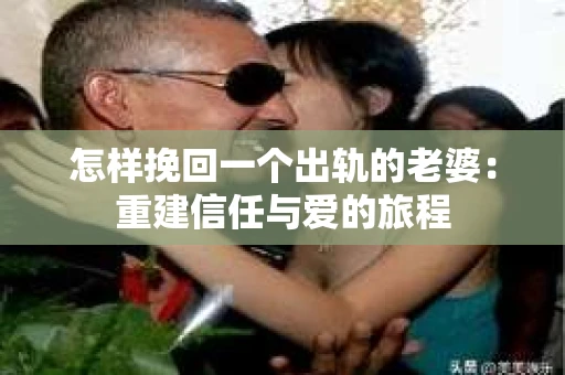 怎样挽回一个出轨的老婆：重建信任与爱的旅程