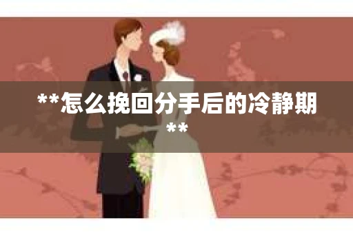 **怎么挽回分手后的冷静期**