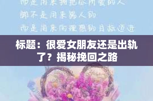 标题：很爱女朋友还是出轨了？揭秘挽回之路
